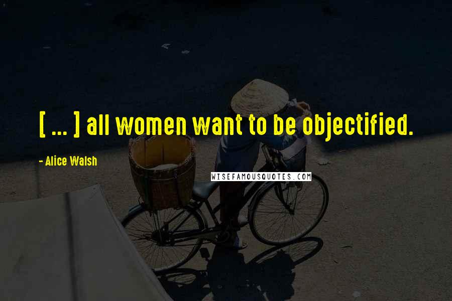 Alice Walsh Quotes: [ ... ] all women want to be objectified.