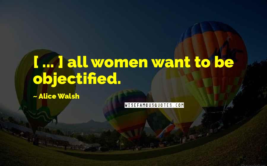 Alice Walsh Quotes: [ ... ] all women want to be objectified.