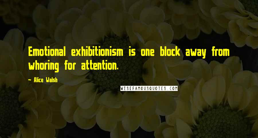 Alice Walsh Quotes: Emotional exhibitionism is one block away from whoring for attention.