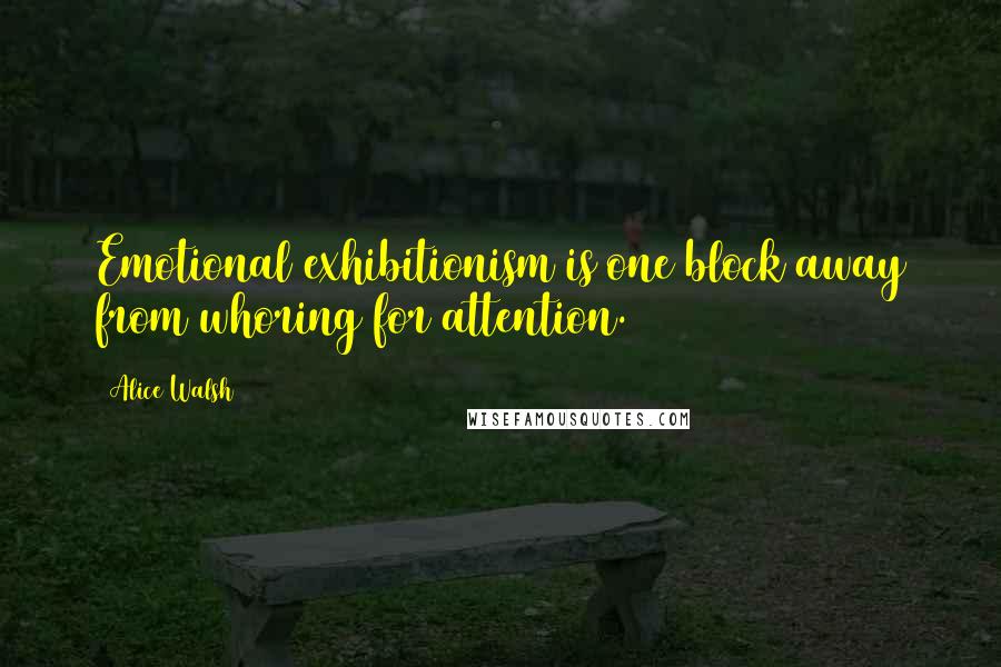 Alice Walsh Quotes: Emotional exhibitionism is one block away from whoring for attention.