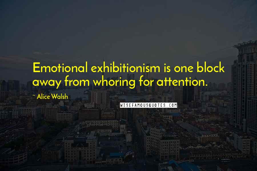 Alice Walsh Quotes: Emotional exhibitionism is one block away from whoring for attention.