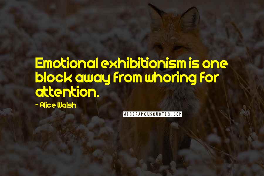 Alice Walsh Quotes: Emotional exhibitionism is one block away from whoring for attention.
