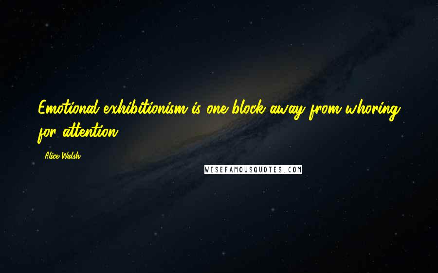 Alice Walsh Quotes: Emotional exhibitionism is one block away from whoring for attention.