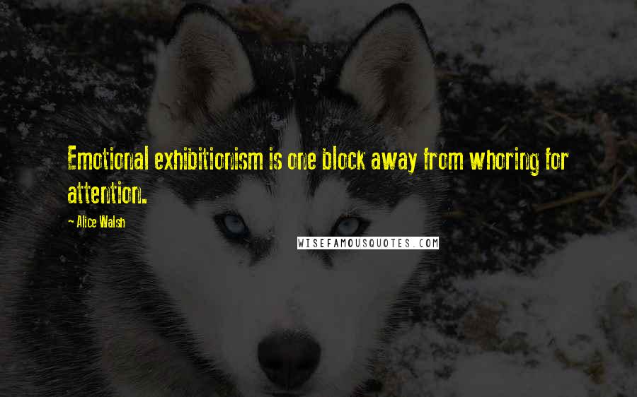 Alice Walsh Quotes: Emotional exhibitionism is one block away from whoring for attention.