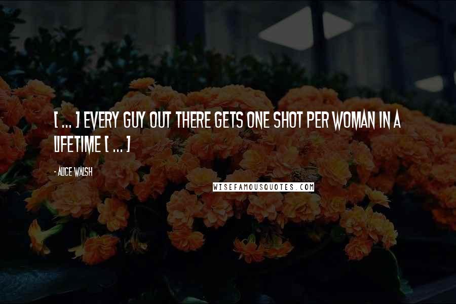 Alice Walsh Quotes: [ ... ] every guy out there gets one shot per woman in a lifetime [ ... ]