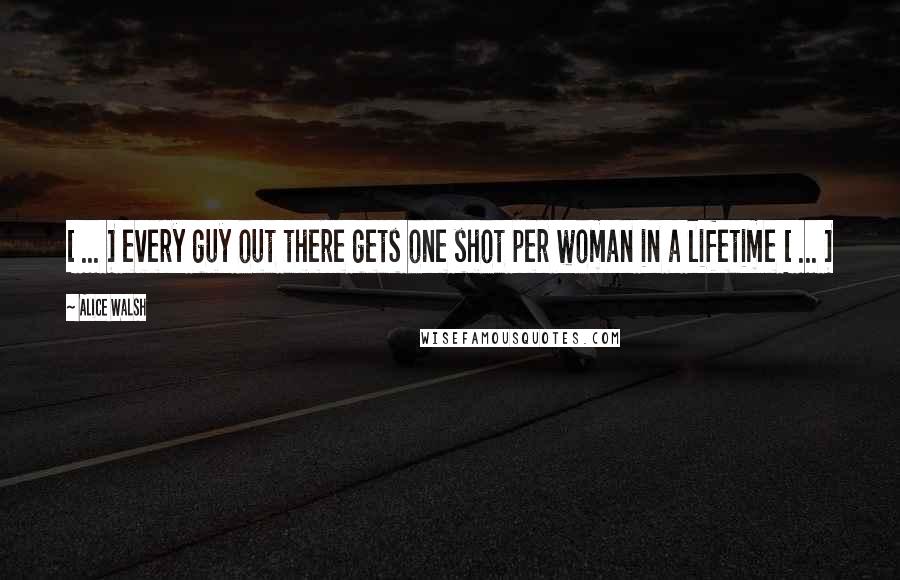 Alice Walsh Quotes: [ ... ] every guy out there gets one shot per woman in a lifetime [ ... ]