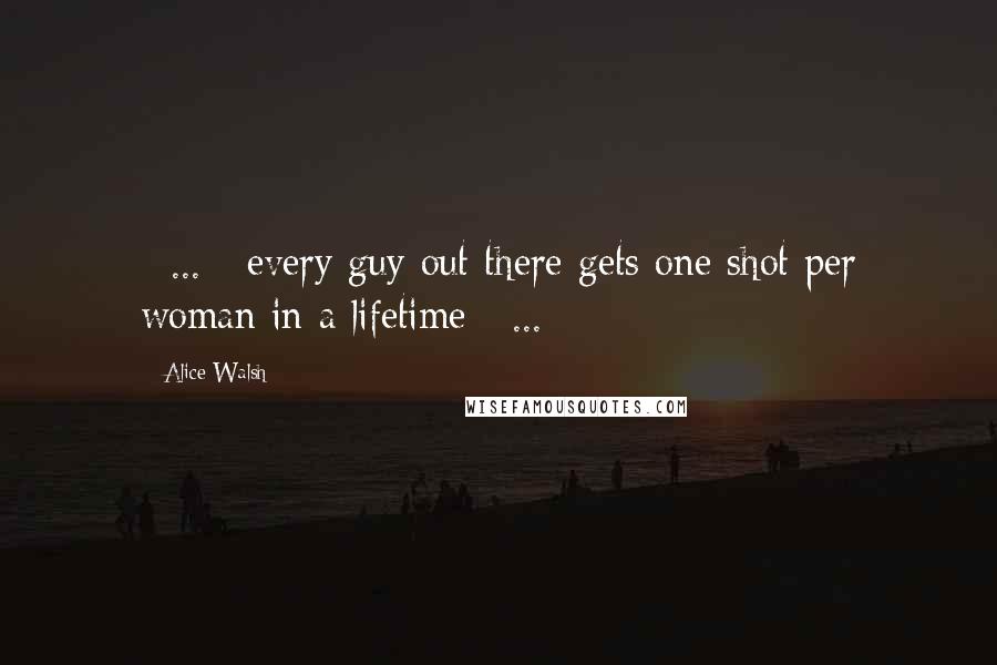 Alice Walsh Quotes: [ ... ] every guy out there gets one shot per woman in a lifetime [ ... ]