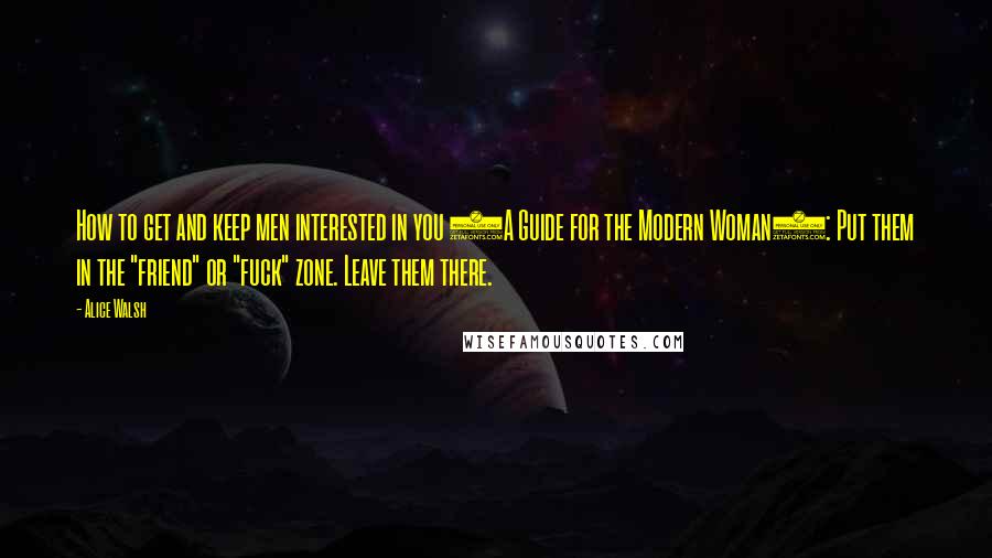 Alice Walsh Quotes: How to get and keep men interested in you (A Guide for the Modern Woman): Put them in the "friend" or "fuck" zone. Leave them there.