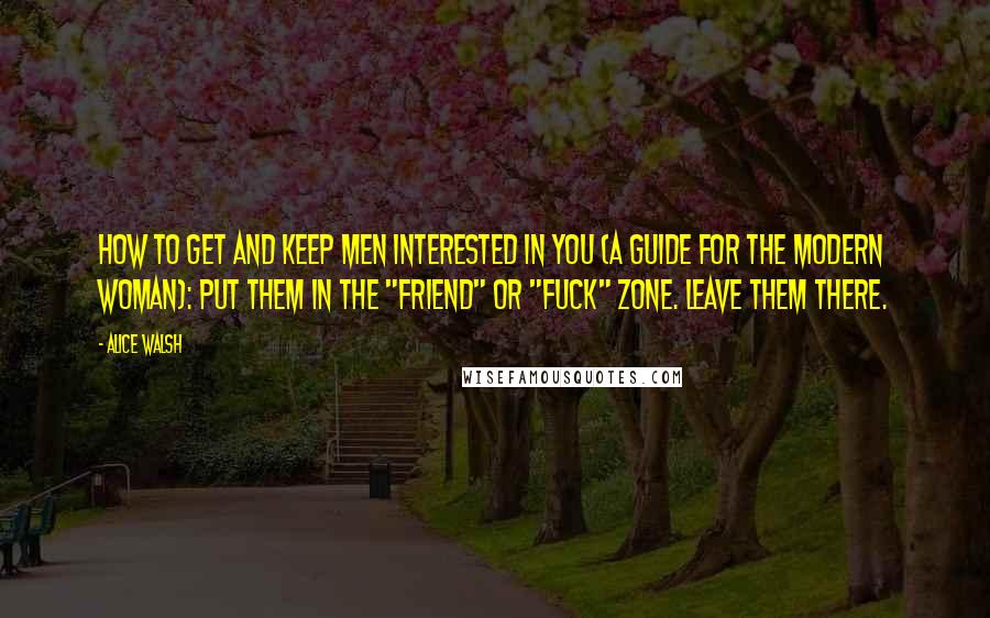 Alice Walsh Quotes: How to get and keep men interested in you (A Guide for the Modern Woman): Put them in the "friend" or "fuck" zone. Leave them there.