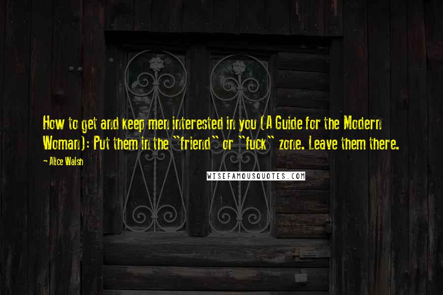 Alice Walsh Quotes: How to get and keep men interested in you (A Guide for the Modern Woman): Put them in the "friend" or "fuck" zone. Leave them there.