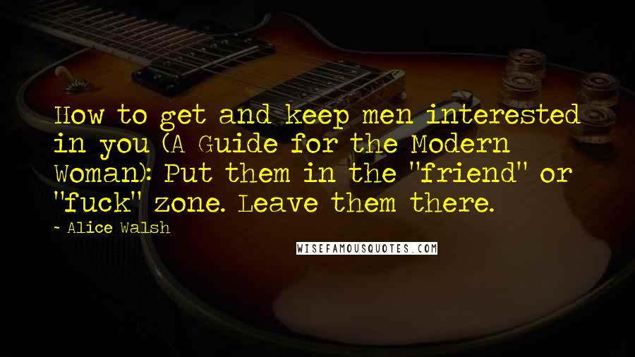 Alice Walsh Quotes: How to get and keep men interested in you (A Guide for the Modern Woman): Put them in the "friend" or "fuck" zone. Leave them there.