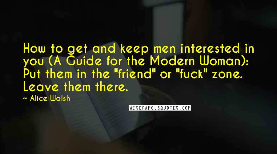 Alice Walsh Quotes: How to get and keep men interested in you (A Guide for the Modern Woman): Put them in the "friend" or "fuck" zone. Leave them there.