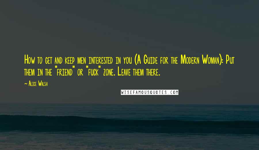 Alice Walsh Quotes: How to get and keep men interested in you (A Guide for the Modern Woman): Put them in the "friend" or "fuck" zone. Leave them there.