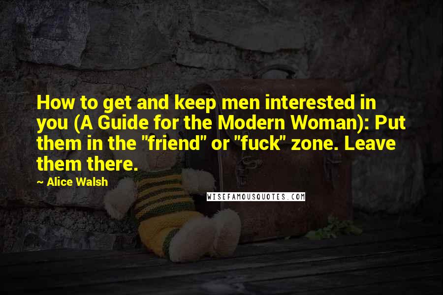 Alice Walsh Quotes: How to get and keep men interested in you (A Guide for the Modern Woman): Put them in the "friend" or "fuck" zone. Leave them there.