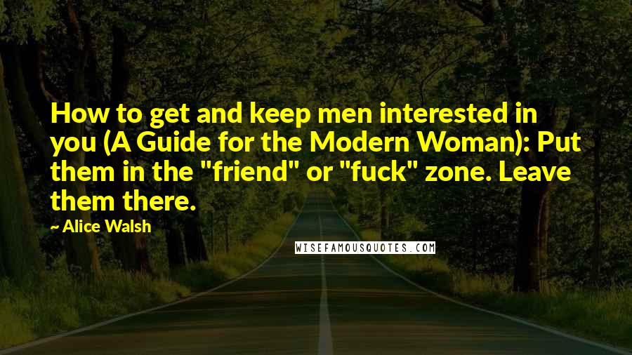Alice Walsh Quotes: How to get and keep men interested in you (A Guide for the Modern Woman): Put them in the "friend" or "fuck" zone. Leave them there.