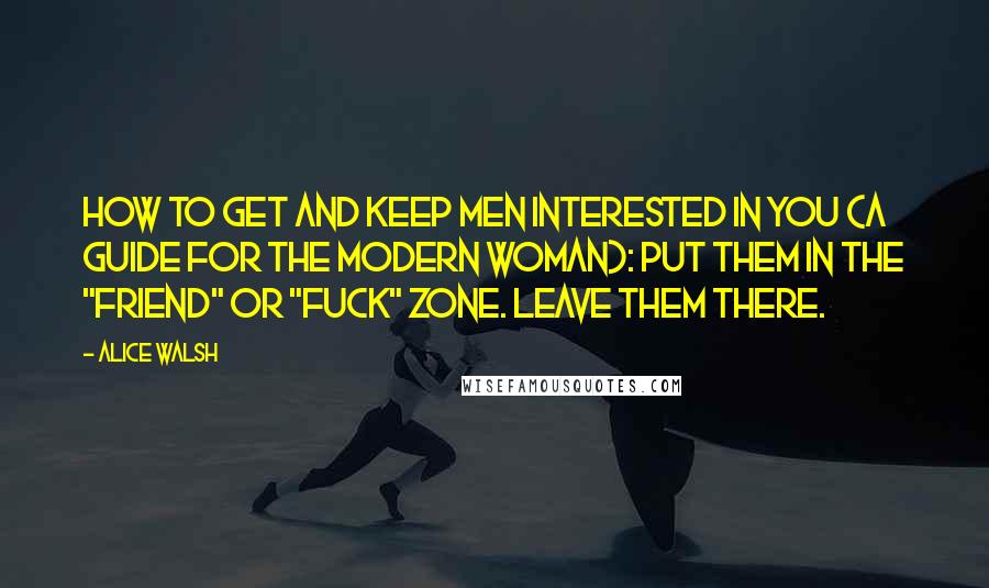 Alice Walsh Quotes: How to get and keep men interested in you (A Guide for the Modern Woman): Put them in the "friend" or "fuck" zone. Leave them there.