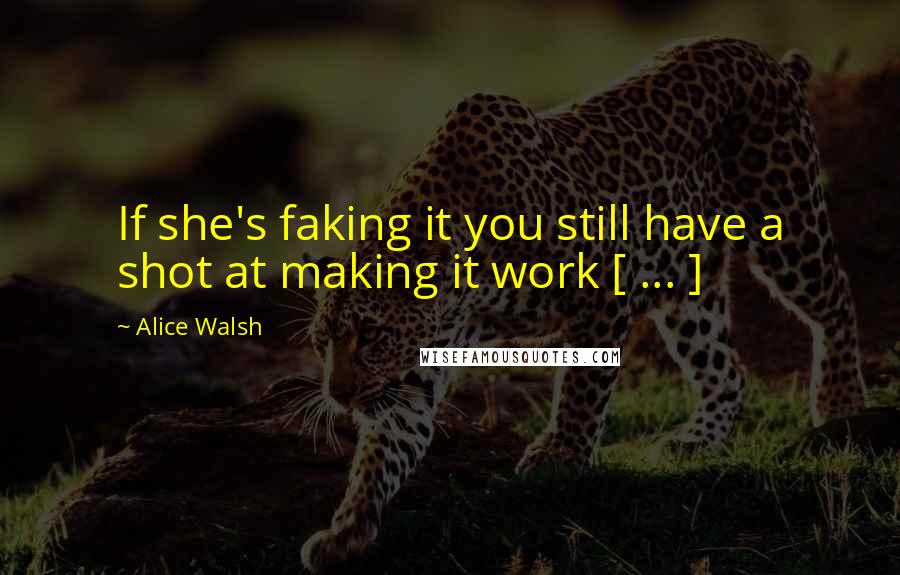 Alice Walsh Quotes: If she's faking it you still have a shot at making it work [ ... ]