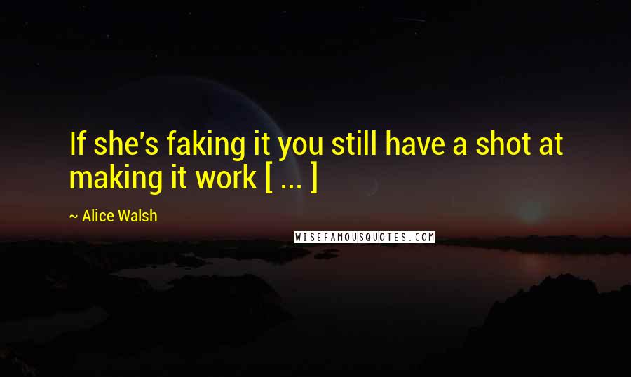 Alice Walsh Quotes: If she's faking it you still have a shot at making it work [ ... ]