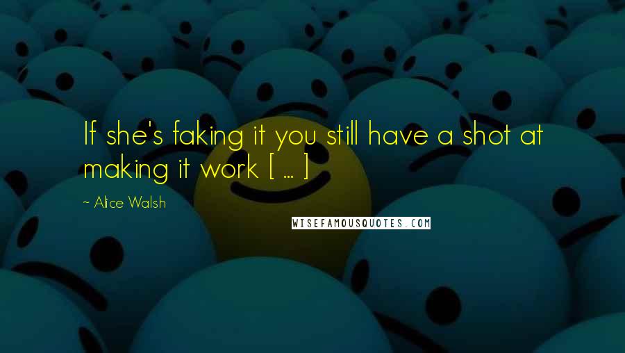 Alice Walsh Quotes: If she's faking it you still have a shot at making it work [ ... ]