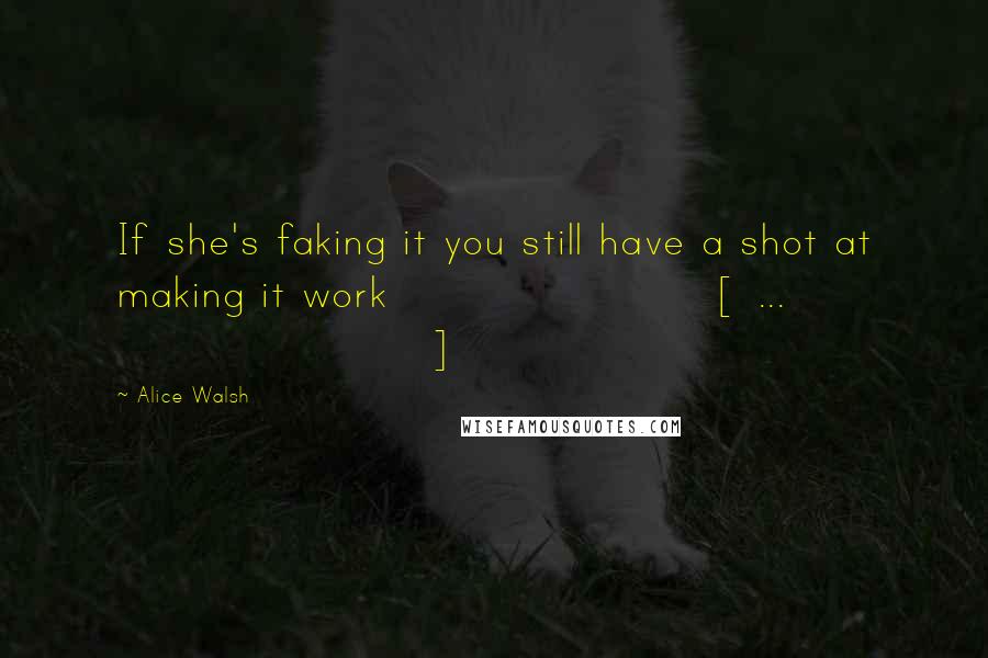 Alice Walsh Quotes: If she's faking it you still have a shot at making it work [ ... ]