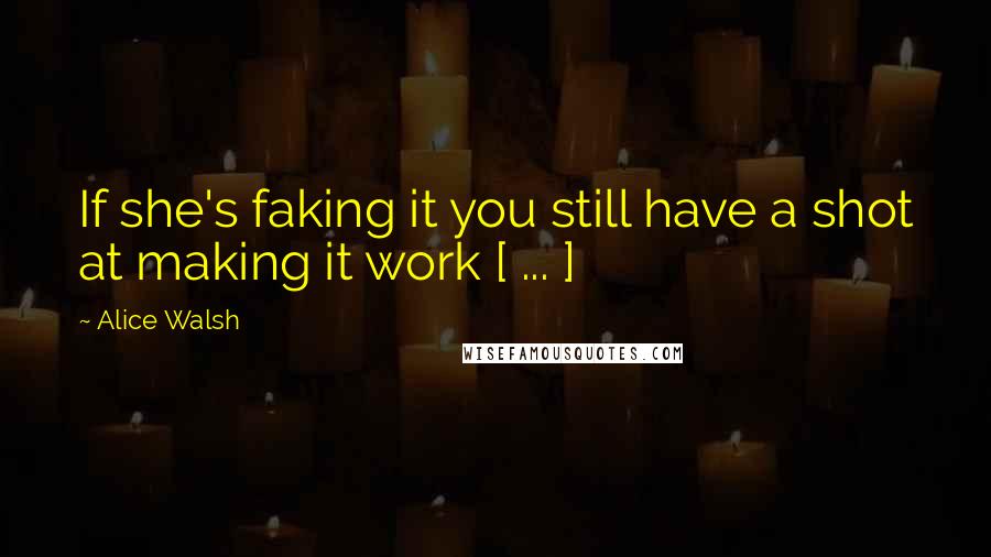 Alice Walsh Quotes: If she's faking it you still have a shot at making it work [ ... ]