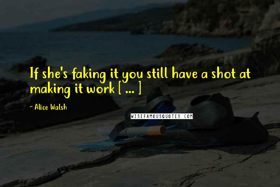 Alice Walsh Quotes: If she's faking it you still have a shot at making it work [ ... ]