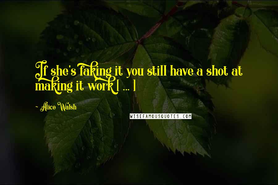 Alice Walsh Quotes: If she's faking it you still have a shot at making it work [ ... ]
