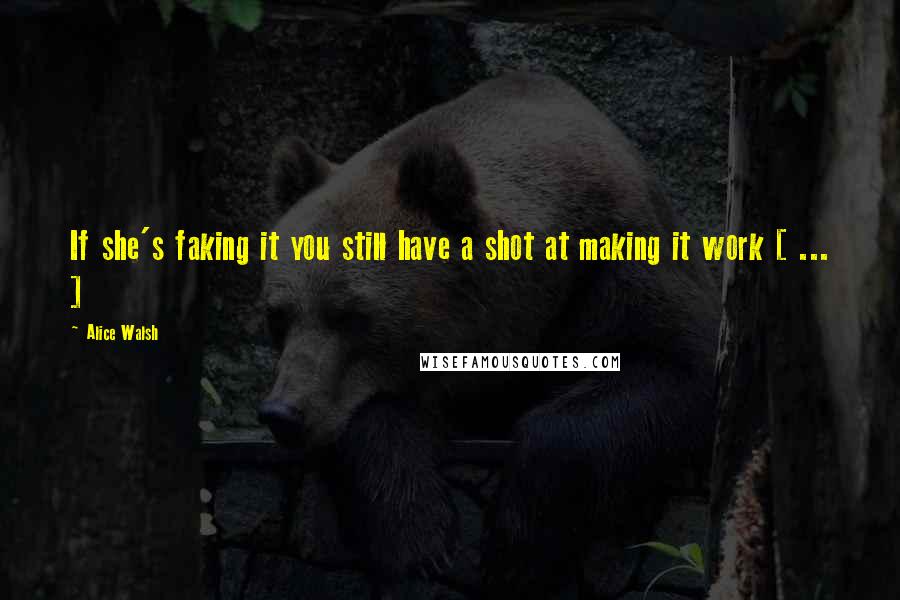 Alice Walsh Quotes: If she's faking it you still have a shot at making it work [ ... ]