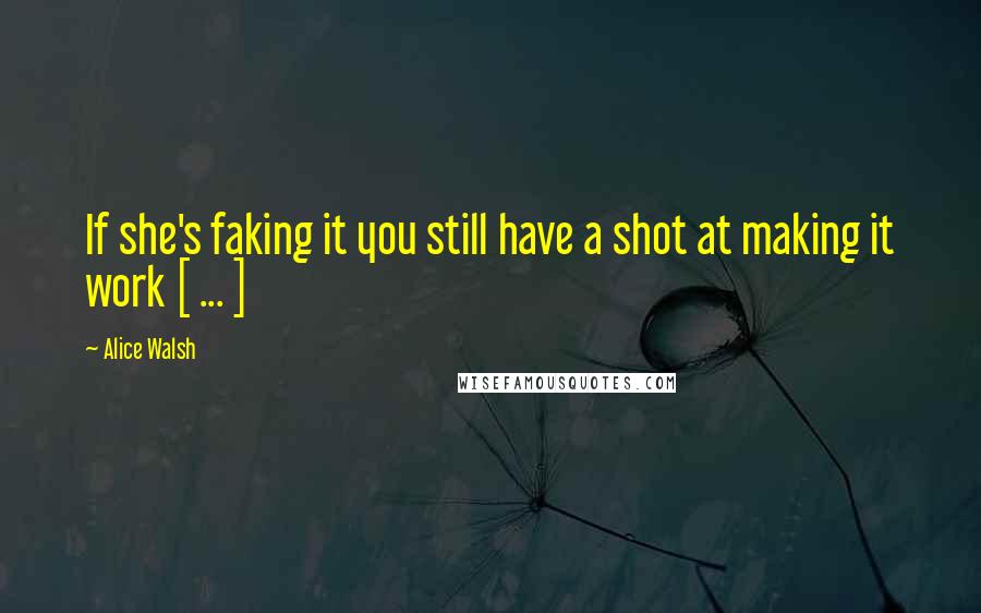 Alice Walsh Quotes: If she's faking it you still have a shot at making it work [ ... ]