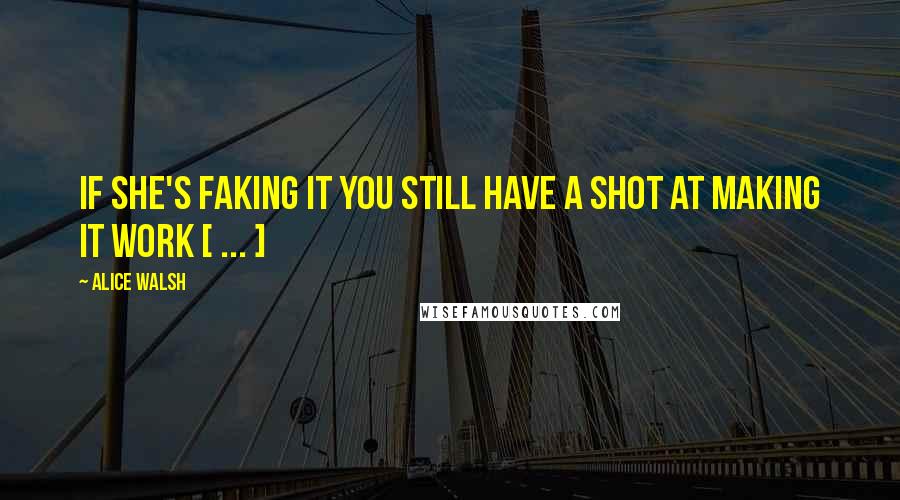 Alice Walsh Quotes: If she's faking it you still have a shot at making it work [ ... ]