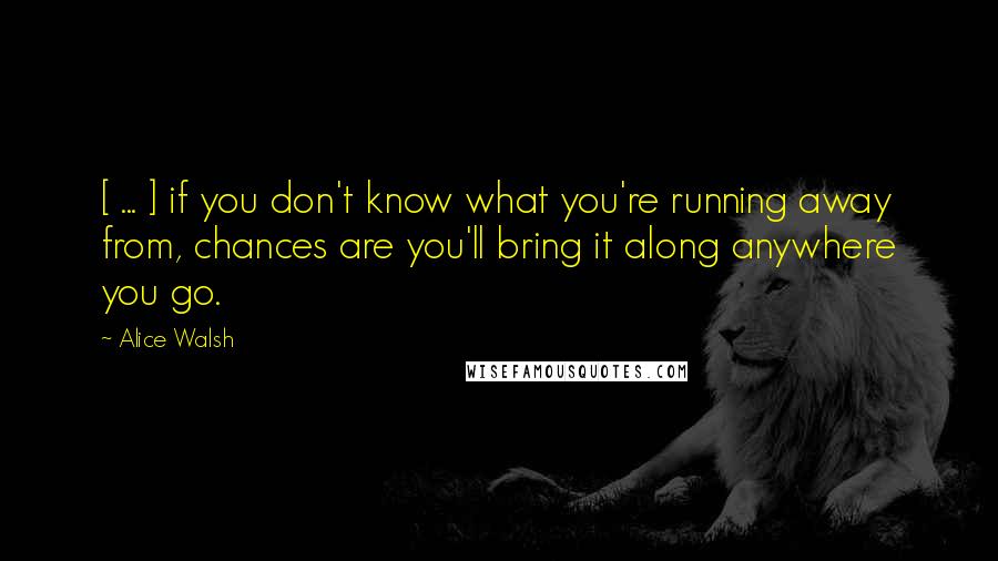 Alice Walsh Quotes: [ ... ] if you don't know what you're running away from, chances are you'll bring it along anywhere you go.
