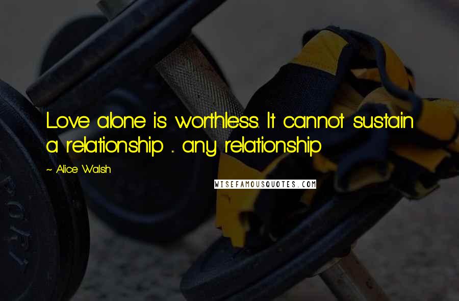 Alice Walsh Quotes: Love alone is worthless. It cannot sustain a relationship ... any relationship