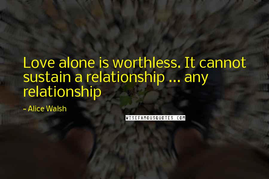 Alice Walsh Quotes: Love alone is worthless. It cannot sustain a relationship ... any relationship