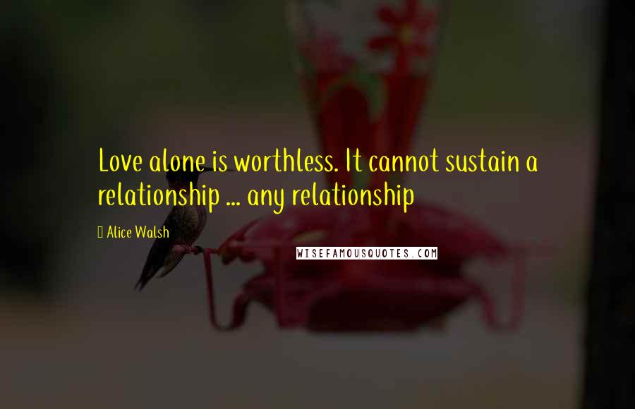 Alice Walsh Quotes: Love alone is worthless. It cannot sustain a relationship ... any relationship