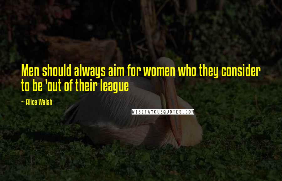 Alice Walsh Quotes: Men should always aim for women who they consider to be 'out of their league