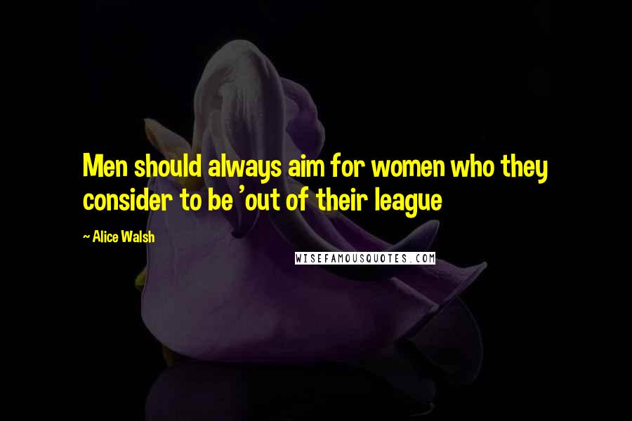 Alice Walsh Quotes: Men should always aim for women who they consider to be 'out of their league