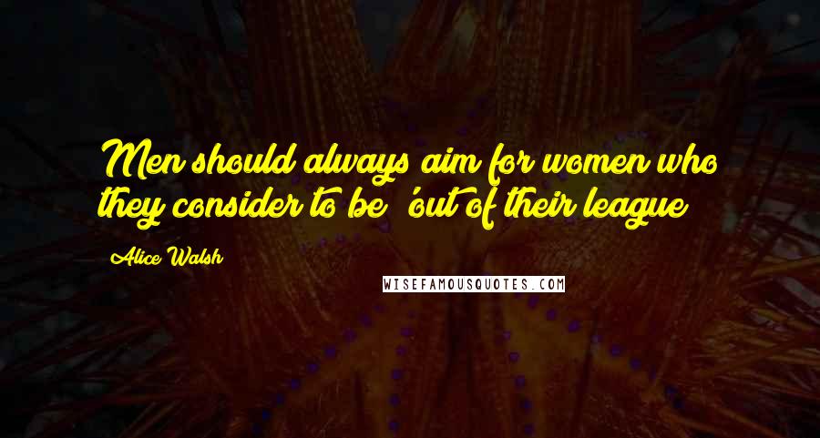 Alice Walsh Quotes: Men should always aim for women who they consider to be 'out of their league