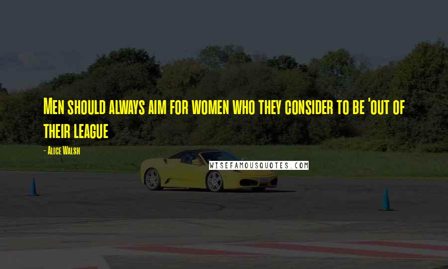 Alice Walsh Quotes: Men should always aim for women who they consider to be 'out of their league