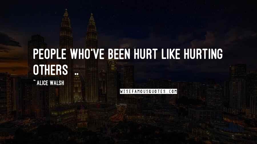 Alice Walsh Quotes: People who've been hurt like hurting others [..]