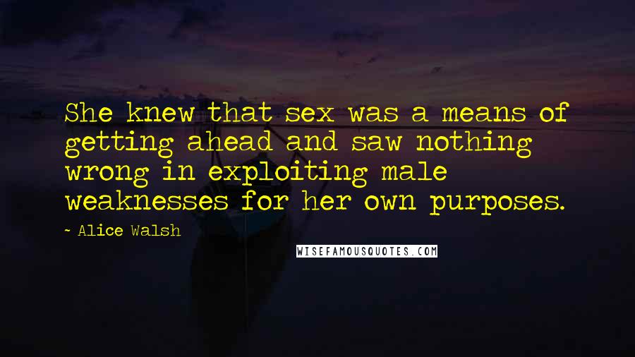 Alice Walsh Quotes: She knew that sex was a means of getting ahead and saw nothing wrong in exploiting male weaknesses for her own purposes.