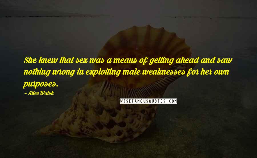 Alice Walsh Quotes: She knew that sex was a means of getting ahead and saw nothing wrong in exploiting male weaknesses for her own purposes.