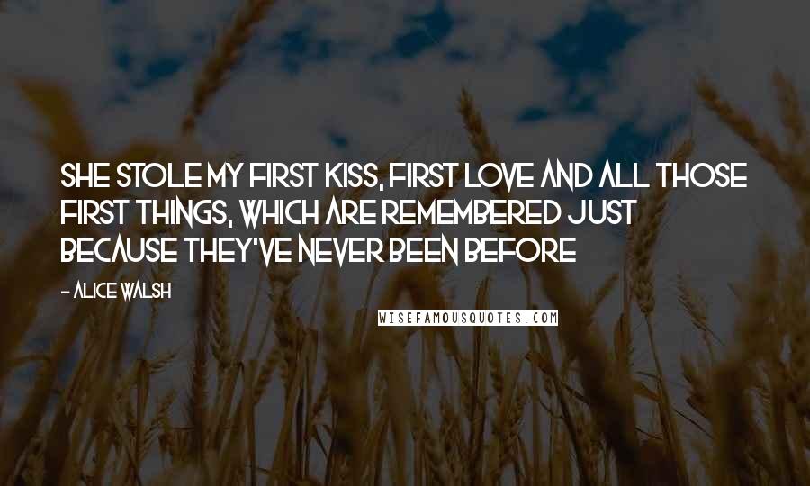 Alice Walsh Quotes: She stole my first kiss, first love and all those first things, which are remembered just because they've never been before