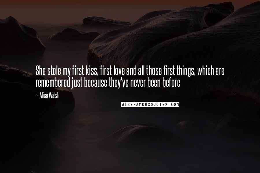 Alice Walsh Quotes: She stole my first kiss, first love and all those first things, which are remembered just because they've never been before