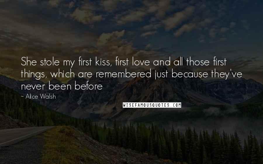 Alice Walsh Quotes: She stole my first kiss, first love and all those first things, which are remembered just because they've never been before