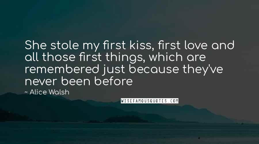 Alice Walsh Quotes: She stole my first kiss, first love and all those first things, which are remembered just because they've never been before