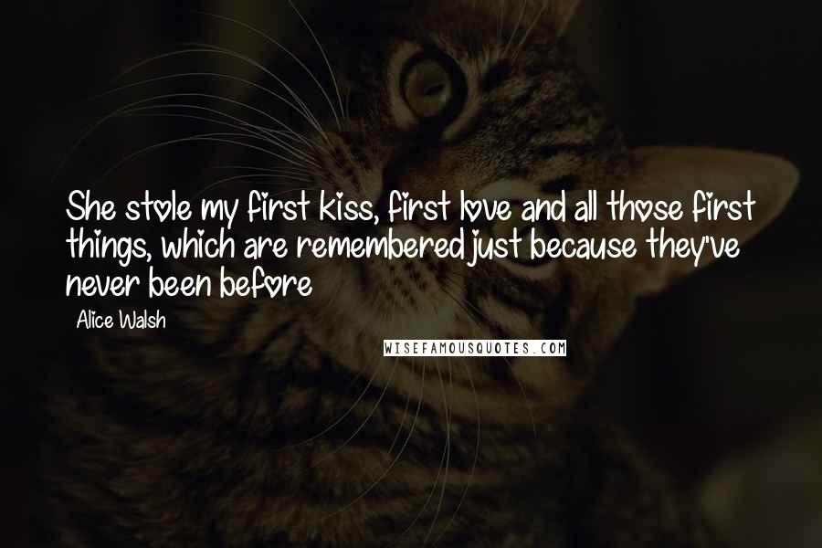 Alice Walsh Quotes: She stole my first kiss, first love and all those first things, which are remembered just because they've never been before