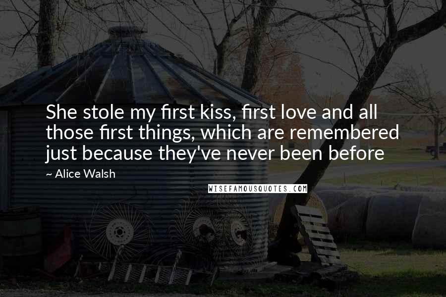 Alice Walsh Quotes: She stole my first kiss, first love and all those first things, which are remembered just because they've never been before
