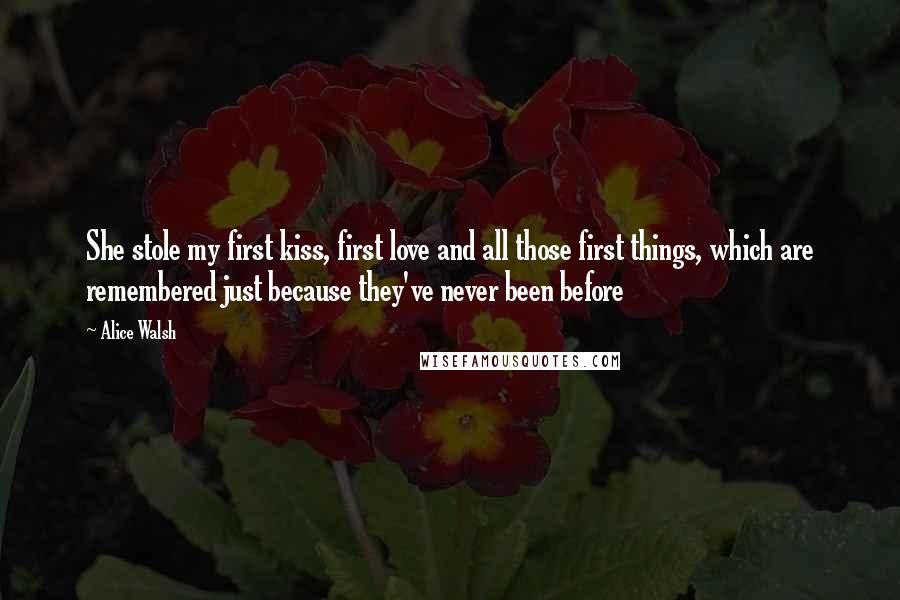 Alice Walsh Quotes: She stole my first kiss, first love and all those first things, which are remembered just because they've never been before