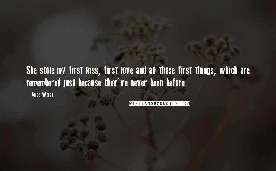 Alice Walsh Quotes: She stole my first kiss, first love and all those first things, which are remembered just because they've never been before