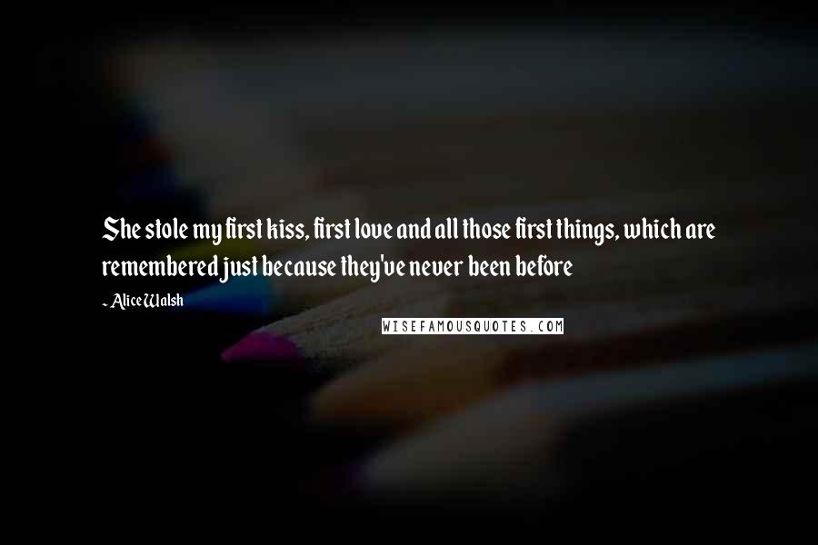 Alice Walsh Quotes: She stole my first kiss, first love and all those first things, which are remembered just because they've never been before